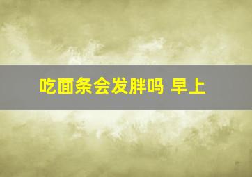 吃面条会发胖吗 早上